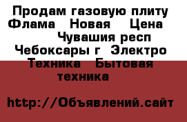 Продам газовую плиту Флама  (Новая) › Цена ­ 5 000 - Чувашия респ., Чебоксары г. Электро-Техника » Бытовая техника   